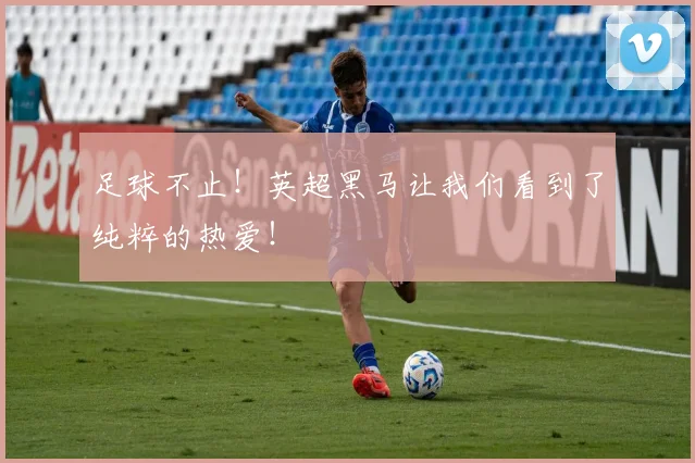 足球不止!英超黑马让我们看到了纯粹的热爱!