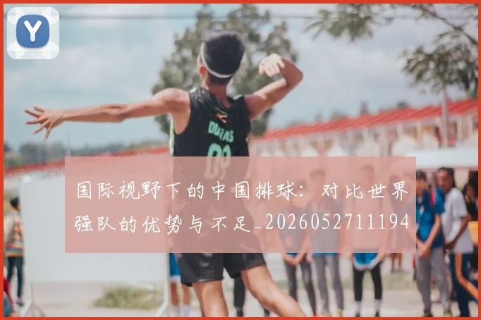 国际视野下的中国排球：对比世界强队的优势与不足_20260527111947