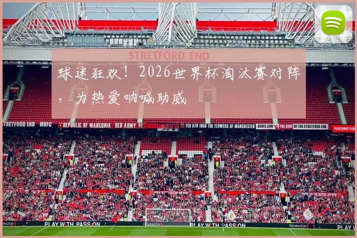 球迷狂欢！2026世界杯淘汰赛对阵，为热爱呐喊助威