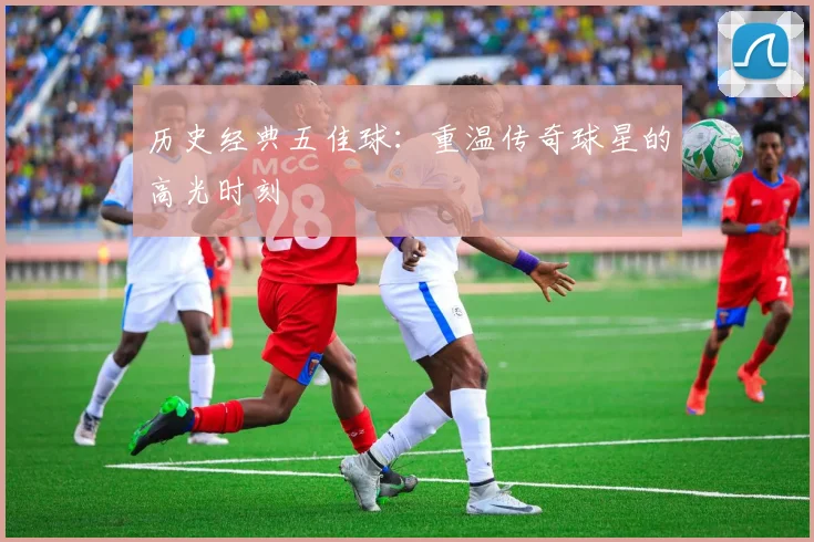 历史经典五佳球:重温传奇球星的高光时刻