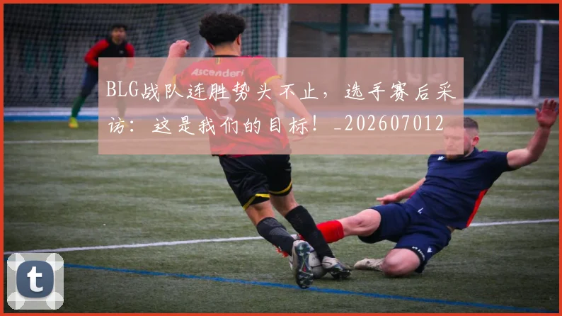 BLG战队连胜势头不止，选手赛后采访：这是我们的目标！_20260701205819