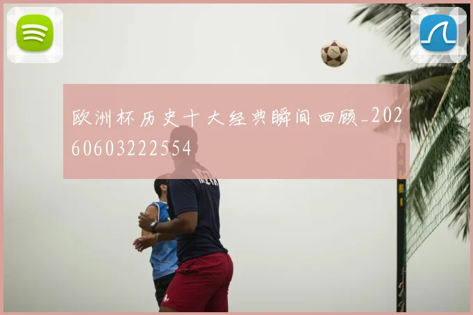 欧洲杯历史十大经典瞬间回顾_20260603222554