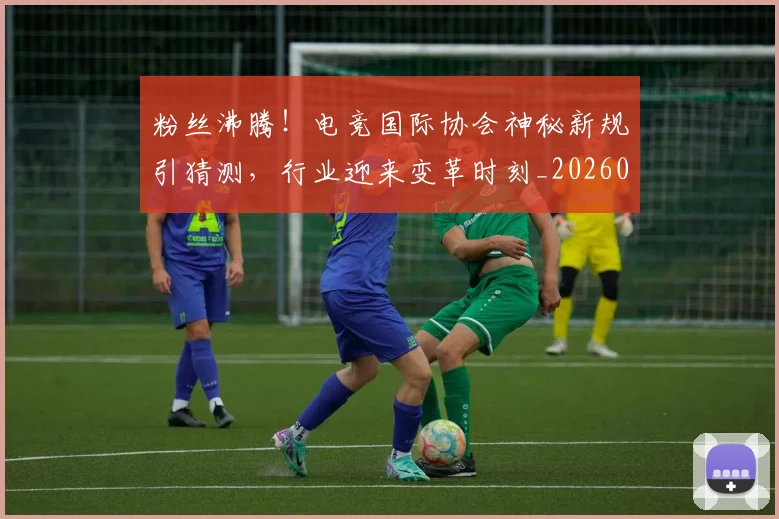 粉丝沸腾！电竞国际协会神秘新规引猜测，行业迎来变革时刻_20260708201005