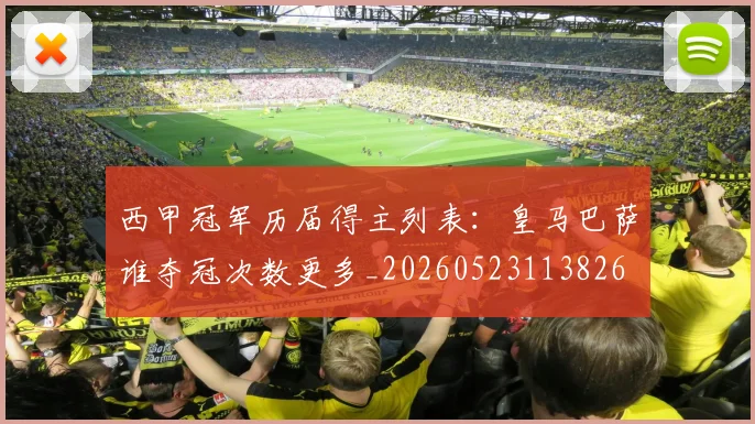 西甲冠军历届得主列表:皇马巴萨谁夺冠次数更多_20260523113826