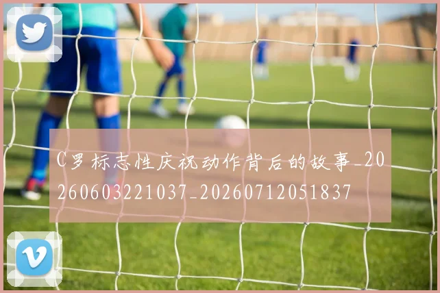 C罗标志性庆祝动作背后的故事_20260603221037_20260712051837