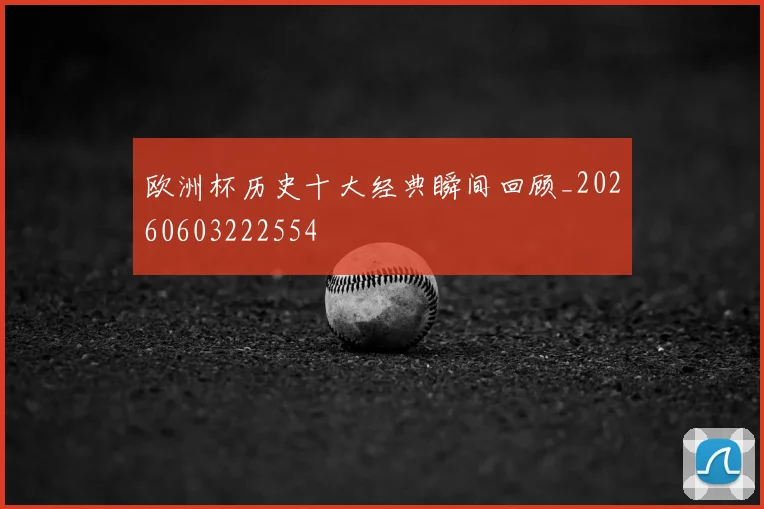 欧洲杯历史十大经典瞬间回顾_20260603222554
