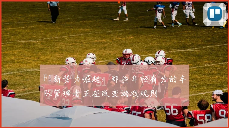 F1新势力崛起，那些年轻有为的车队管理者正在改变游戏规则