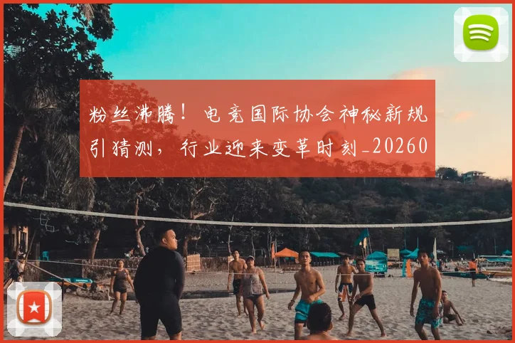 粉丝沸腾！电竞国际协会神秘新规引猜测，行业迎来变革时刻_20260708201005