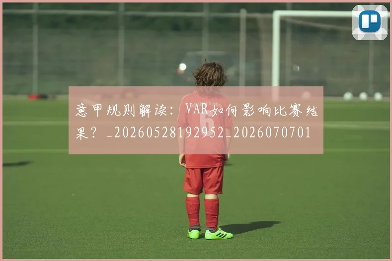 意甲规则解读：VAR如何影响比赛结果？_20260528192952_20260707012722