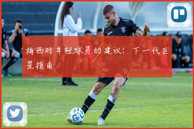 梅西对年轻球员的建议：下一代巨星指南