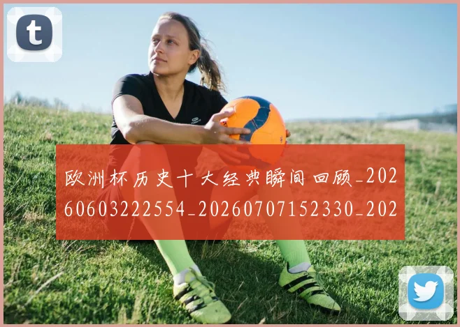 欧洲杯历史十大经典瞬间回顾_20260603222554_20260707152330_20260801165835