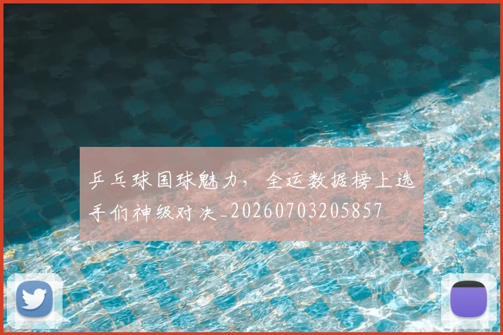 乒乓球国球魅力,全运数据榜上选手们神级对决_20260703205857