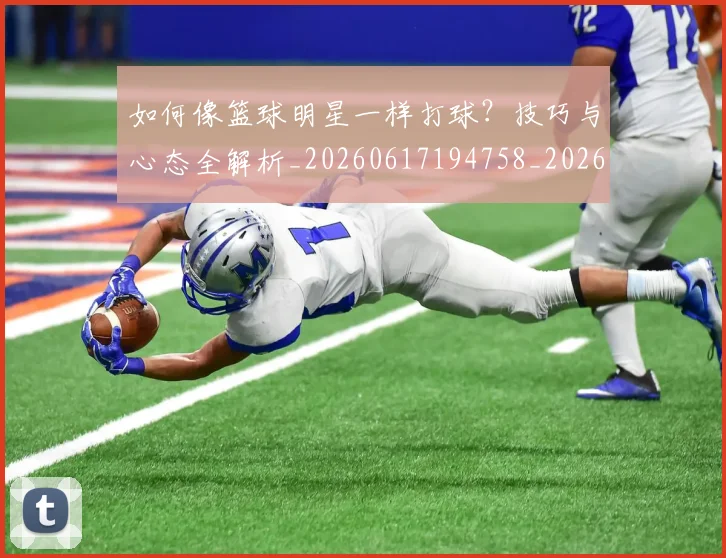 如何像篮球明星一样打球?技巧与心态全解析_20260617194758_20260703230336_20260720181637
