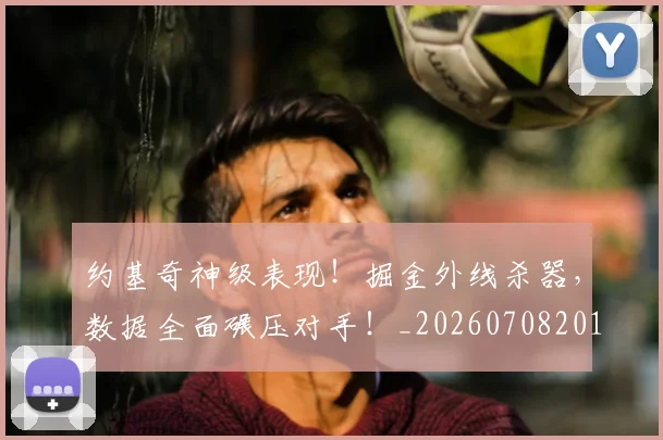 约基奇神级表现！掘金外线杀器，数据全面碾压对手！_20260708201125_20260803142357