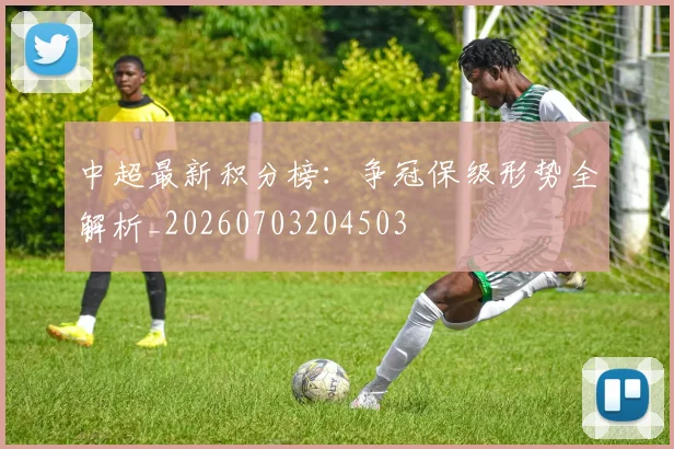 中超最新积分榜:争冠保级形势全解析_20260703204503