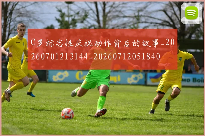 C罗标志性庆祝动作背后的故事_20260701213144_20260712051840