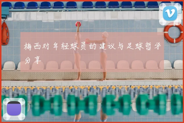 梅西对年轻球员的建议与足球哲学分享