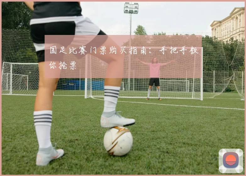 国足比赛门票购买指南：手把手教你抢票