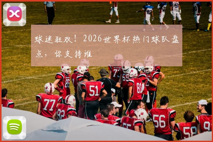 球迷狂欢!2026世界杯热门球队盘点,你支持谁