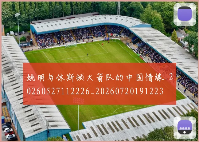 姚明与休斯顿火箭队的中国情缘_20260527112226_20260720191223