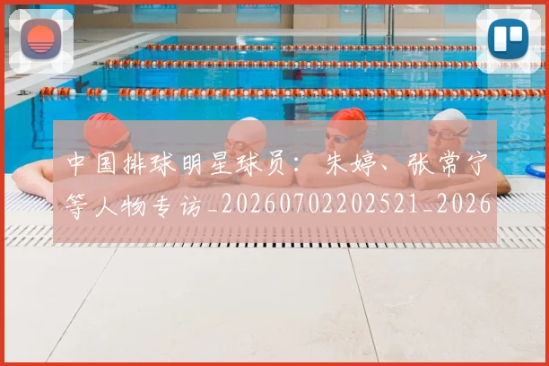 中国排球明星球员：朱婷、张常宁等人物专访_20260702202521_20260716182032