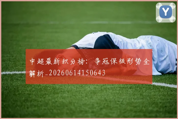 中超最新积分榜：争冠保级形势全解析_20260614150643
