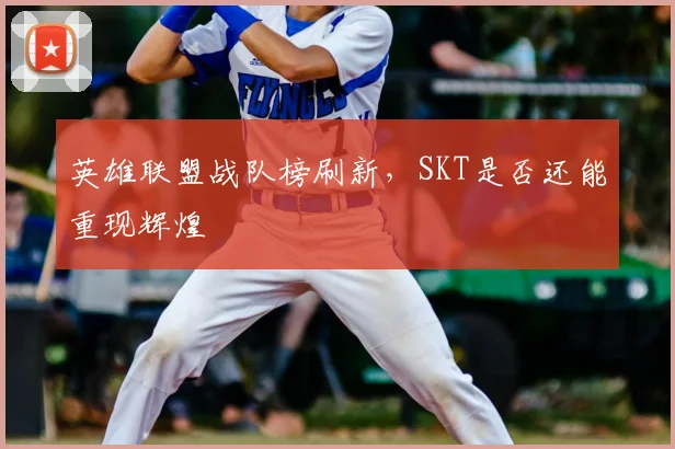 英雄联盟战队榜刷新，SKT是否还能重现辉煌
