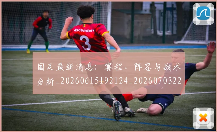 国足最新消息：赛程、阵容与战术分析_20260615192124_20260703224101