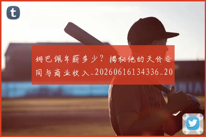 姆巴佩年薪多少？揭秘他的天价合同与商业收入_20260616134336_20260703231618