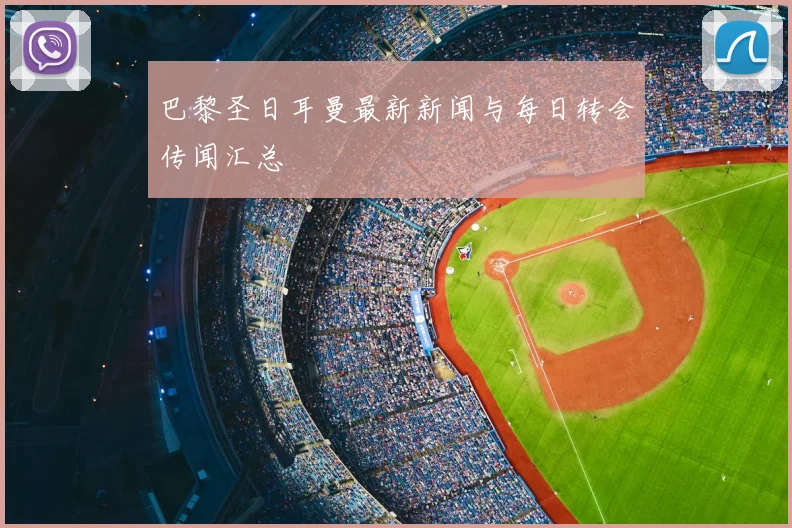 巴黎圣日耳曼最新新闻与每日转会传闻汇总