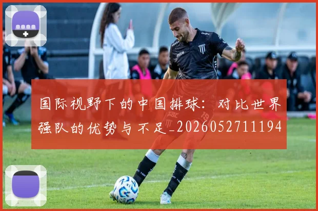 国际视野下的中国排球：对比世界强队的优势与不足_20260527111947