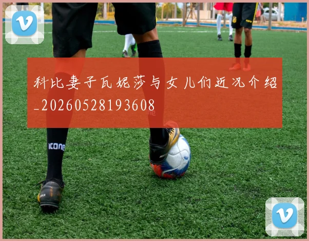 科比妻子瓦妮莎与女儿们近况介绍_20260528193608