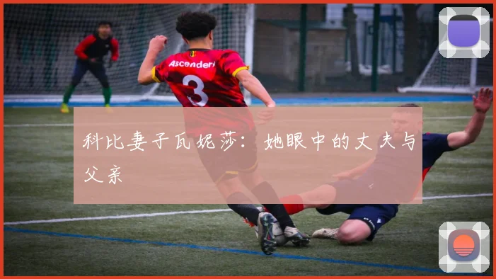 科比妻子瓦妮莎：她眼中的丈夫与父亲