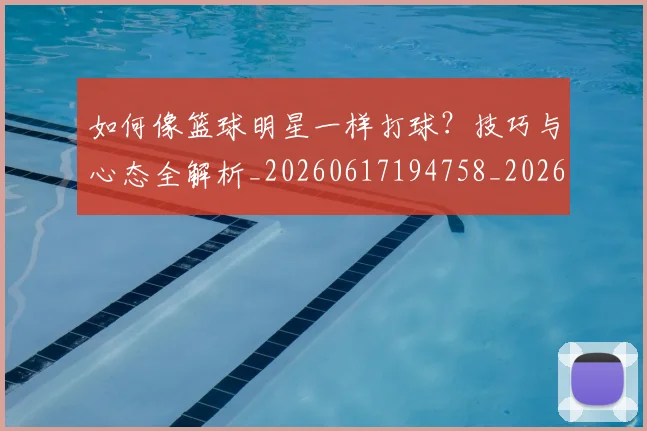 如何像篮球明星一样打球？技巧与心态全解析_20260617194758_20260720181634