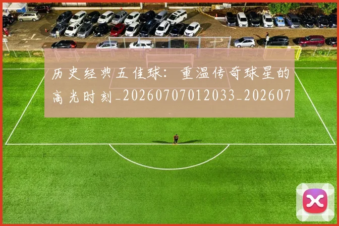 历史经典五佳球：重温传奇球星的高光时刻_20260707012033_20260718205029