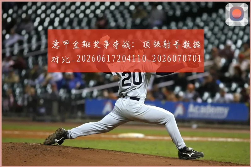 意甲金靴奖争夺战：顶级射手数据对比_20260617204110_20260707013125