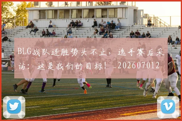 BLG战队连胜势头不止,选手赛后采访:这是我们的目标!_20260701205819