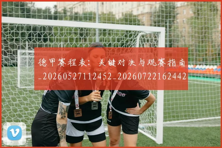 德甲赛程表:关键对决与观赛指南_20260527112452_20260722162442