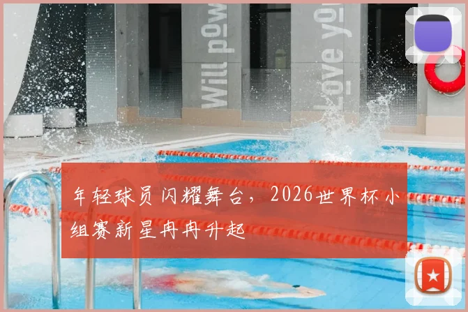 年轻球员闪耀舞台，2026世界杯小组赛新星冉冉升起