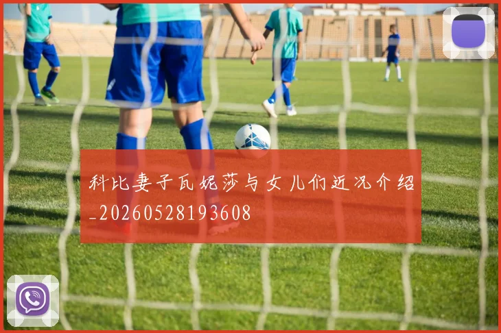 科比妻子瓦妮莎与女儿们近况介绍_20260528193608