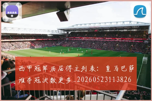 西甲冠军历届得主列表：皇马巴萨谁夺冠次数更多_20260523113826