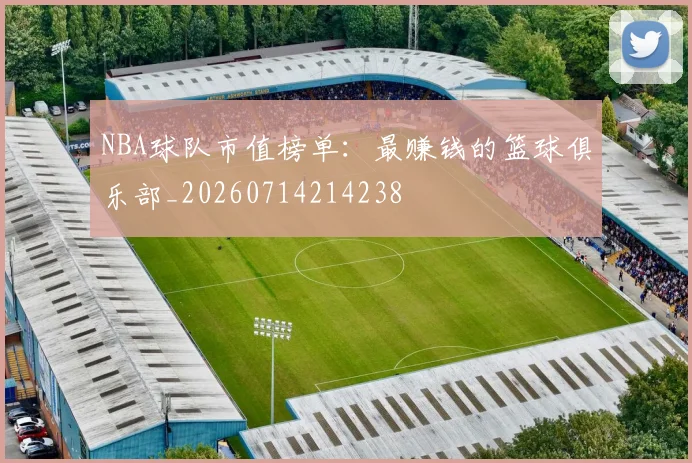 NBA球队市值榜单:最赚钱的篮球俱乐部_20260714214238