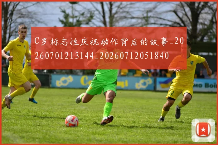 C罗标志性庆祝动作背后的故事_20260701213144_20260712051840