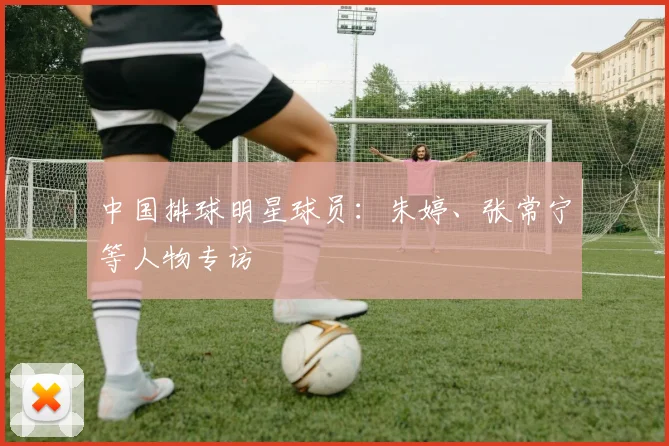 中国排球明星球员：朱婷、张常宁等人物专访