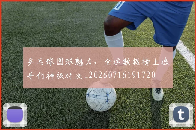 乒乓球国球魅力,全运数据榜上选手们神级对决_20260716191720