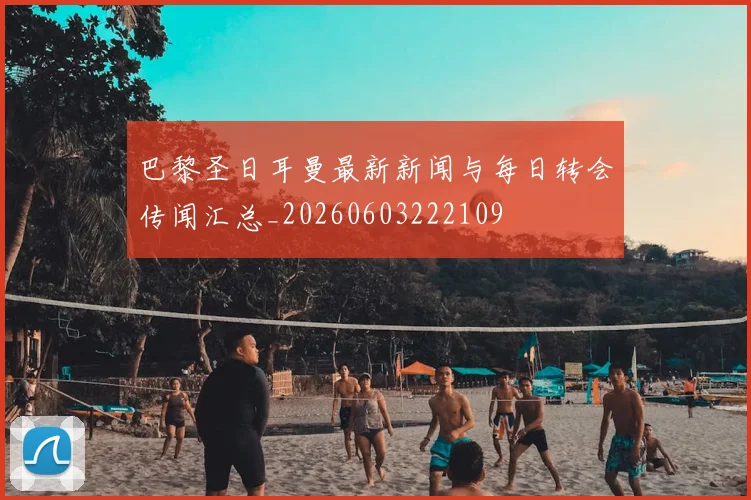 巴黎圣日耳曼最新新闻与每日转会传闻汇总_20260603222109