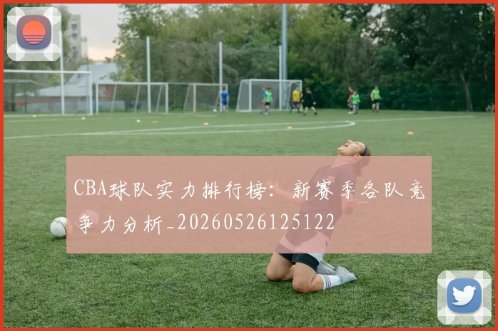 CBA球队实力排行榜：新赛季各队竞争力分析_20260526125122