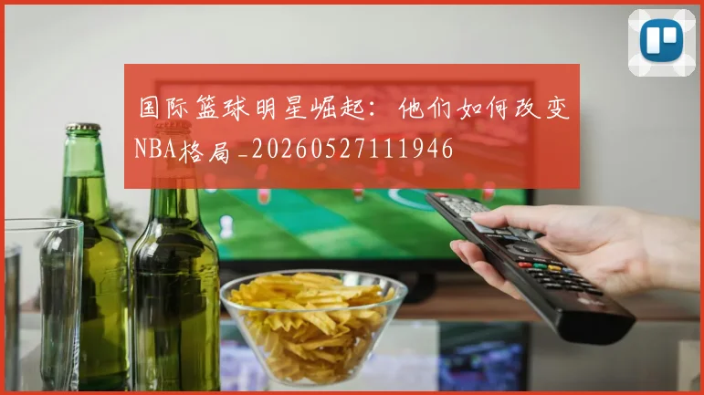 国际篮球明星崛起:他们如何改变NBA格局_20260527111946