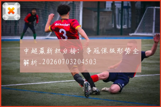 中超最新积分榜：争冠保级形势全解析_20260703204503