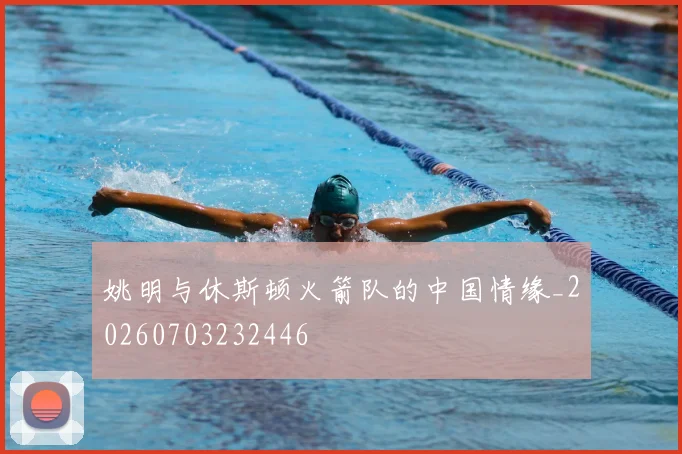 姚明与休斯顿火箭队的中国情缘_20260703232446
